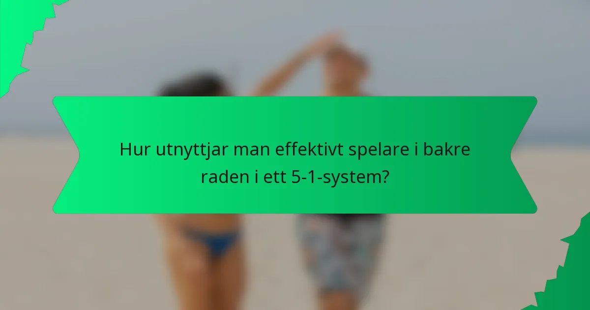 Hur utnyttjar man effektivt spelare i bakre raden i ett 5-1-system?