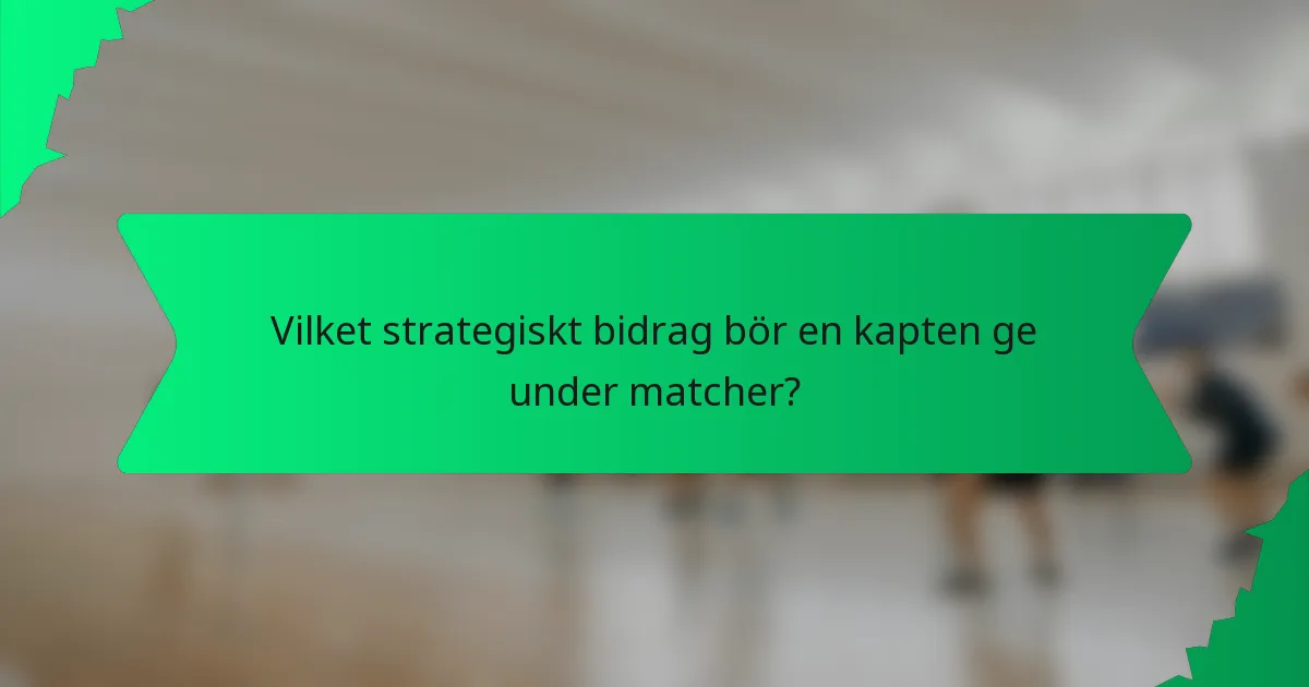 Vilket strategiskt bidrag bör en kapten ge under matcher?